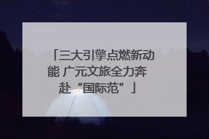 三大引擎点燃新动能 广元文旅全力奔赴“国际范”