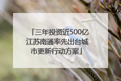 三年投资近500亿 江苏南通率先出台城市更新行动方案