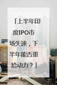 上半年印度IPO市场失速，下半年能否重拾动力？