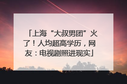 上海“大叔男团”火了！人均超高学历，网友：电视剧照进现实