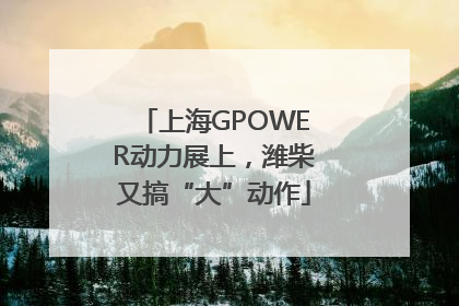 上海GPOWER动力展上，潍柴又搞“大”动作