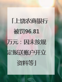 上饶农商银行被罚96.81万元：因未按规定报送账户开立资料等