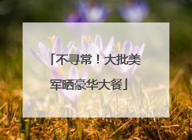 不寻常！大批美军晒豪华大餐