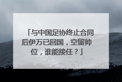 与中国足协终止合同后伊万已回国，空留帅位，谁能接任？
