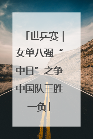 世乒赛｜女单八强“中日”之争中国队三胜一负