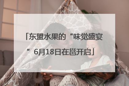 东盟水果的“味觉盛宴”6月18日在邕开启