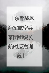 东部战区海军航空兵某团组织长航时反潜训练
