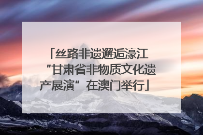 丝路非遗邂逅濠江 “甘肃省非物质文化遗产展演”在澳门举行