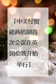 中美经贸磋商机制首次会议在英国伦敦开始举行