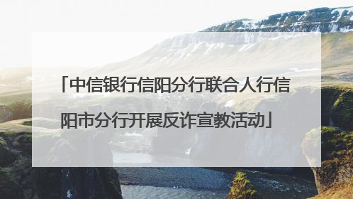 中信银行信阳分行联合人行信阳市分行开展反诈宣教活动