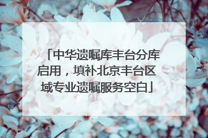 中华遗嘱库丰台分库启用，填补北京丰台区域专业遗嘱服务空白