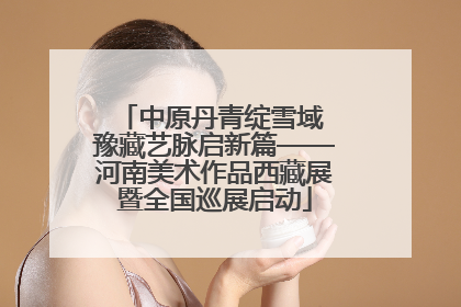 中原丹青绽雪域 豫藏艺脉启新篇——河南美术作品西藏展暨全国巡展启动