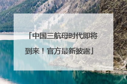 中国三航母时代即将到来！官方最新披露