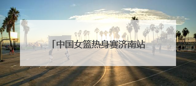 中国女篮热身赛济南站名单公布：张子宇继续入选，杨力维将出战