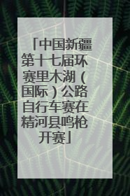 中国新疆第十七届环赛里木湖（国际）公路自行车赛在精河县鸣枪开赛