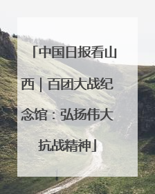 中国日报看山西｜百团大战纪念馆：弘扬伟大抗战精神