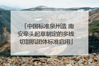 中国标准泉州造 南安牵头起草制定的多线切割机团体标准启用