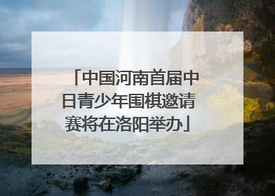 中国河南首届中日青少年围棋邀请赛将在洛阳举办
