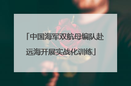 中国海军双航母编队赴远海开展实战化训练