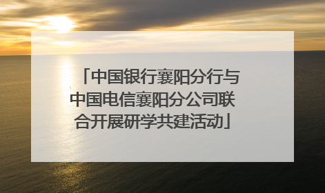 中国银行襄阳分行与中国电信襄阳分公司联合开展研学共建活动