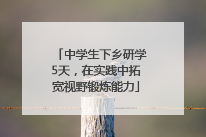 中学生下乡研学5天，在实践中拓宽视野锻炼能力