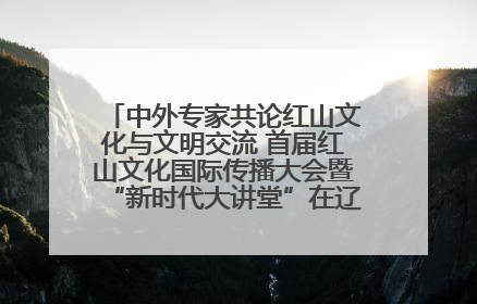 中外专家共论红山文化与文明交流 首届红山文化国际传播大会暨“新时代大讲堂”在辽宁朝阳举办