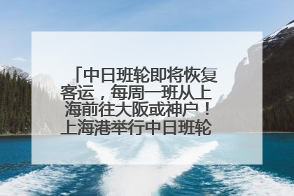 中日班轮即将恢复客运，每周一班从上海前往大阪或神户！上海港举行中日班轮船港联动应急演练