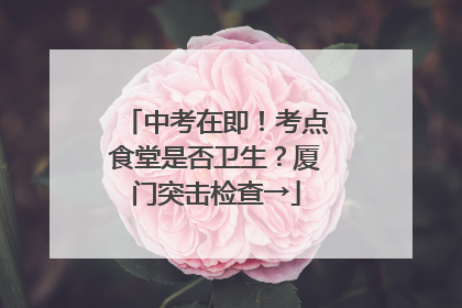 中考在即！考点食堂是否卫生？厦门突击检查→