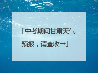 中考期间甘肃天气预报，请查收→