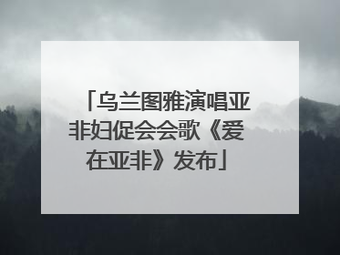 乌兰图雅演唱亚非妇促会会歌《爱在亚非》发布