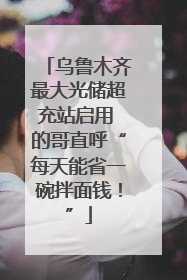 乌鲁木齐最大光储超充站启用 的哥直呼“每天能省一碗拌面钱！”