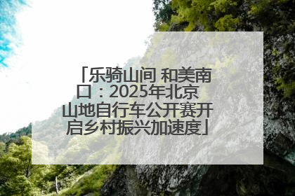 乐骑山间 和美南口：2025年北京山地自行车公开赛开启乡村振兴加速度