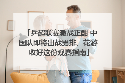 乒超联赛激战正酣 中国队即将出战男排、花游 收好这份观赛指南