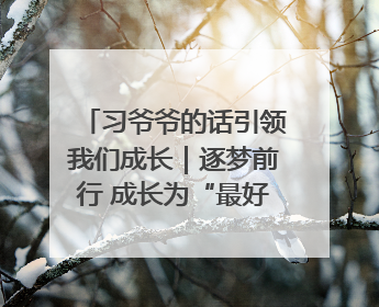 习爷爷的话引领我们成长｜逐梦前行 成长为“最好的自己”