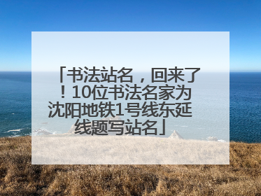 书法站名，回来了！10位书法名家为沈阳地铁1号线东延线题写站名