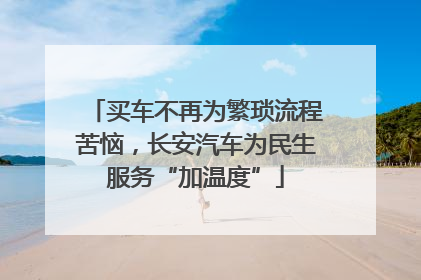 买车不再为繁琐流程苦恼，长安汽车为民生服务“加温度”