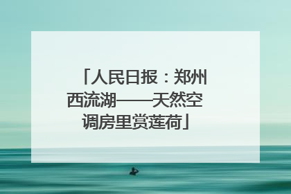 人民日报：郑州西流湖——天然空调房里赏莲荷
