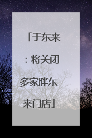 于东来：将关闭多家胖东来门店
