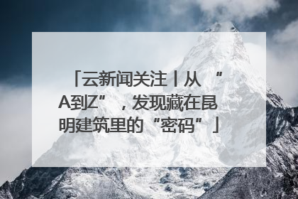 云新闻关注丨从 “A到Z”，发现藏在昆明建筑里的“密码”
