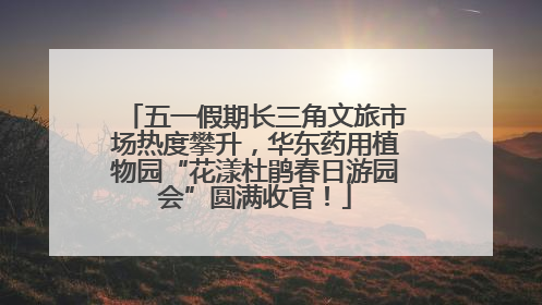 五一假期长三角文旅市场热度攀升，华东药用植物园“花漾杜鹃春日游园会”圆满收官！