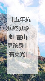 五年抗病终见彩虹 霍山男孩身上有束光