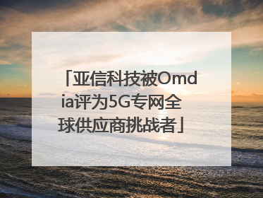 亚信科技被Omdia评为5G专网全球供应商挑战者
