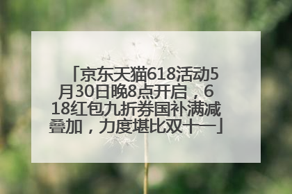 京东天猫618活动5月30日晚8点开启，618红包九折券国补满减叠加，力度堪比双十一