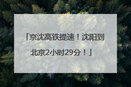 京沈高铁提速！沈阳到北京2小时29分！