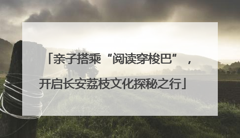 亲子搭乘“阅读穿梭巴”，开启长安荔枝文化探秘之行