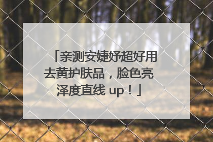 亲测安婕妤超好用去黄护肤品，脸色亮泽度直线 up！