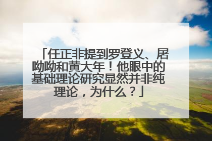 任正非提到罗登义、屠呦呦和黄大年！他眼中的基础理论研究显然并非纯理论，为什么？