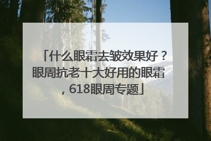 什么眼霜去皱效果好？眼周抗老十大好用的眼霜，618眼周专题