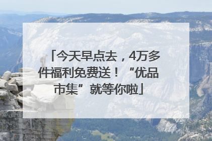 今天早点去，4万多件福利免费送！“优品市集”就等你啦
