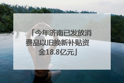 今年济南已发放消费品以旧换新补贴资金18.8亿元